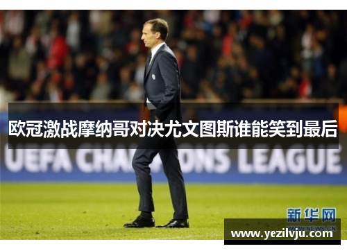 欧冠激战摩纳哥对决尤文图斯谁能笑到最后
