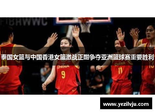 泰国女篮与中国香港女篮激战正酣争夺亚洲篮球赛重要胜利